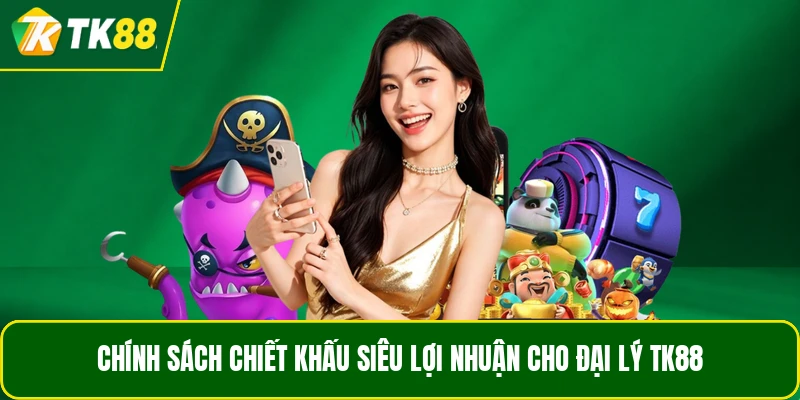 Chính sách chiết khấu siêu lợi nhuận cho đại lý TK88