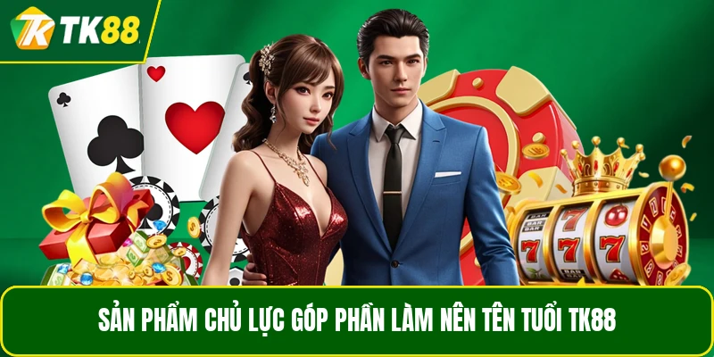 Sản phẩm chủ lực góp phần làm nên tên tuổi TK88 Sản phẩm chủ lực góp phần làm nên tên tuổi TK88